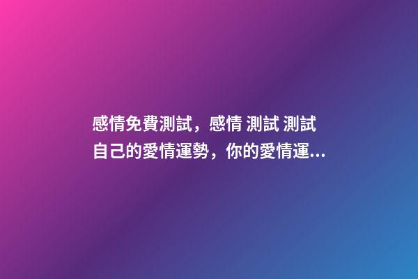 感情免費測試，感情 測試 測試自己的愛情運勢，你的愛情運勢怎么樣？